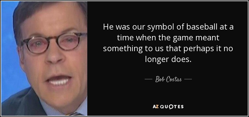 He was our symbol of baseball at a time when the game meant something to us that perhaps it no longer does. - Bob Costas