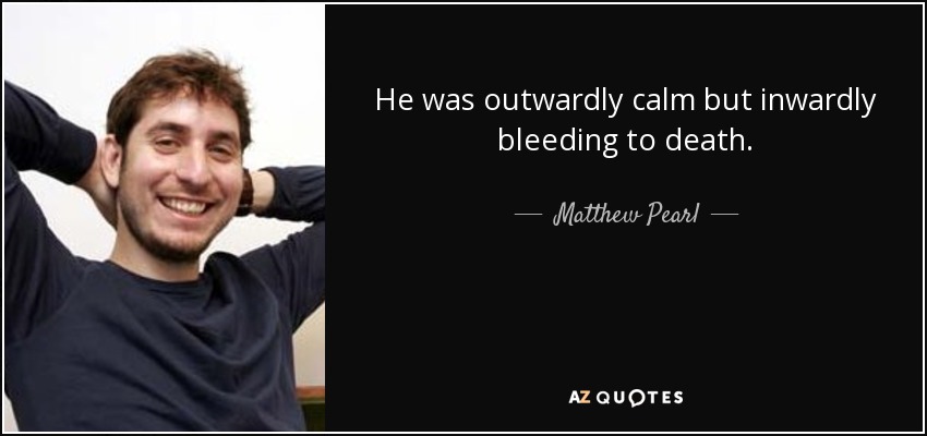 He was outwardly calm but inwardly bleeding to death. - Matthew Pearl