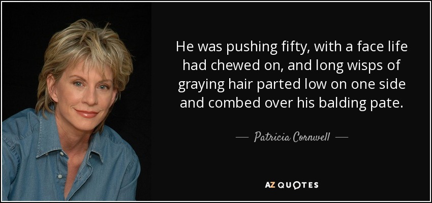 He was pushing fifty, with a face life had chewed on, and long wisps of graying hair parted low on one side and combed over his balding pate. - Patricia Cornwell