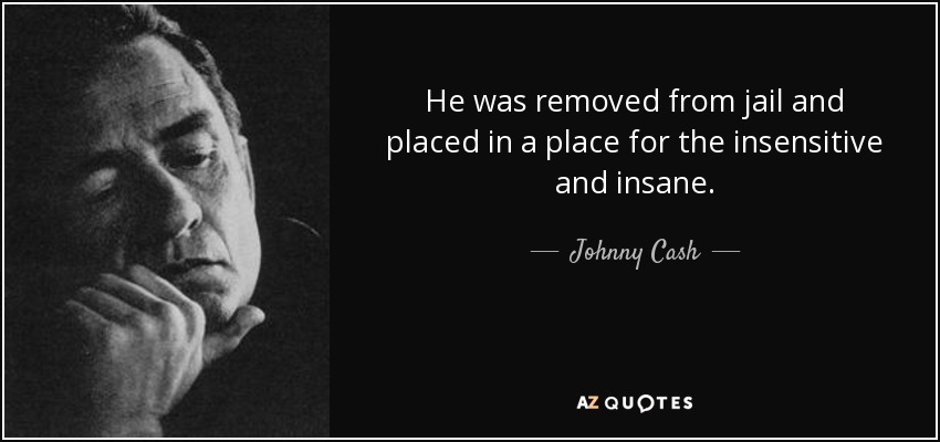 He was removed from jail and placed in a place for the insensitive and insane. - Johnny Cash