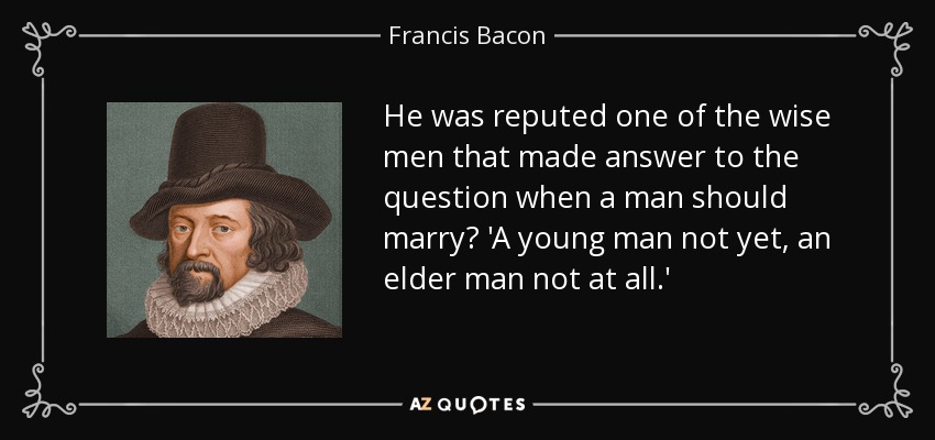 He was reputed one of the wise men that made answer to the question when a man should marry? 'A young man not yet, an elder man not at all.' - Francis Bacon