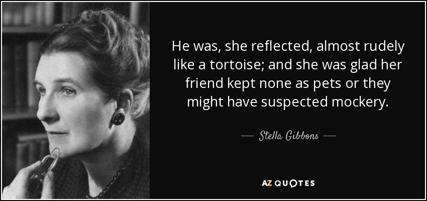 He was, she reflected, almost rudely like a tortoise; and she was glad her friend kept none as pets or they might have suspected mockery. - Stella Gibbons