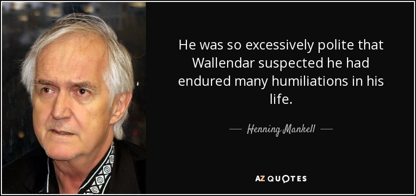 He was so excessively polite that Wallendar suspected he had endured many humiliations in his life. - Henning Mankell