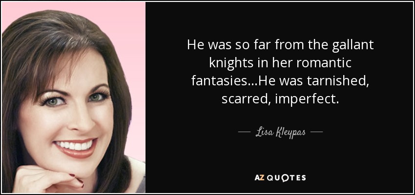 He was so far from the gallant knights in her romantic fantasies...He was tarnished, scarred, imperfect. - Lisa Kleypas
