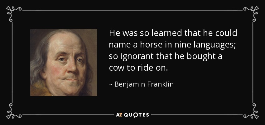 He was so learned that he could name a horse in nine languages; so ignorant that he bought a cow to ride on. - Benjamin Franklin