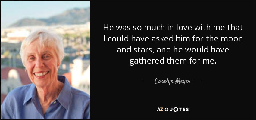 He was so much in love with me that I could have asked him for the moon and stars, and he would have gathered them for me. - Carolyn Meyer