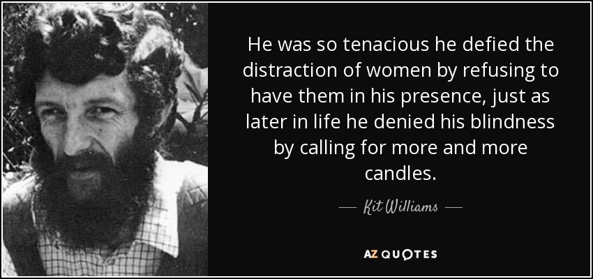 He was so tenacious he defied the distraction of women by refusing to have them in his presence, just as later in life he denied his blindness by calling for more and more candles. - Kit Williams