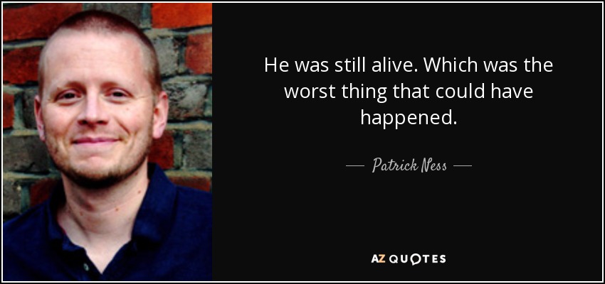 He was still alive. Which was the worst thing that could have happened. - Patrick Ness