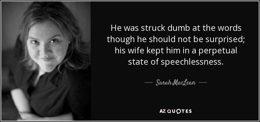 He was struck dumb at the words though he should not be surprised; his wife kept him in a perpetual state of speechlessness. - Sarah MacLean