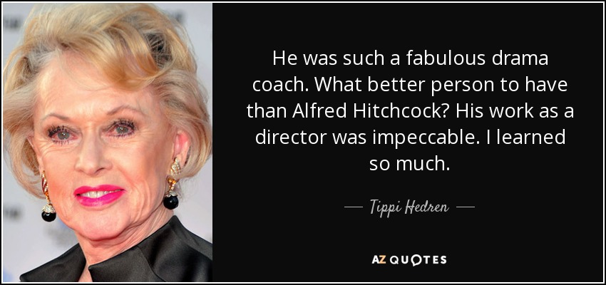 He was such a fabulous drama coach. What better person to have than Alfred Hitchcock? His work as a director was impeccable. I learned so much. - Tippi Hedren