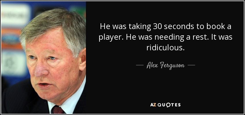 He was taking 30 seconds to book a player. He was needing a rest. It was ridiculous. - Alex Ferguson