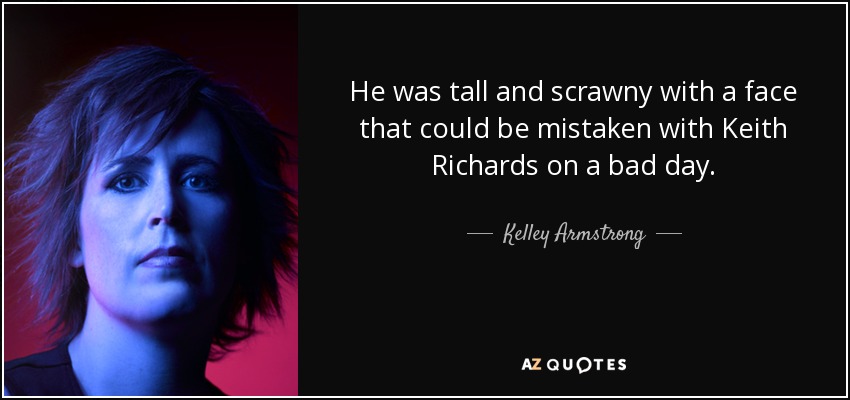 He was tall and scrawny with a face that could be mistaken with Keith Richards on a bad day. - Kelley Armstrong