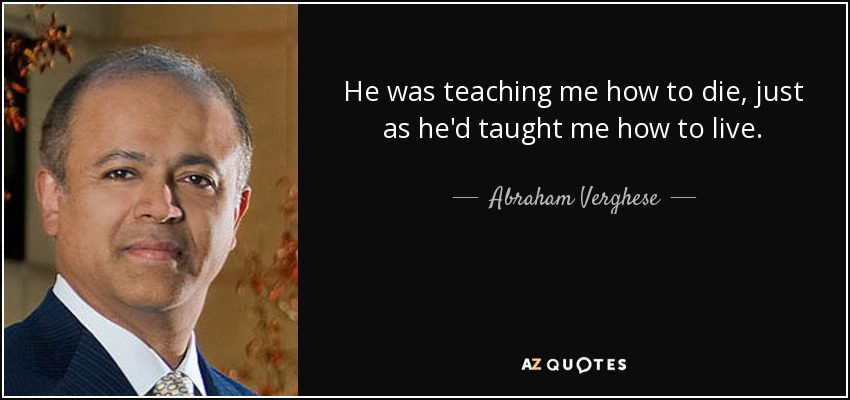 He was teaching me how to die, just as he'd taught me how to live. - Abraham Verghese