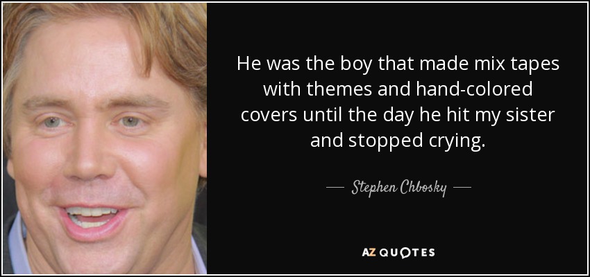 He was the boy that made mix tapes with themes and hand-colored covers until the day he hit my sister and stopped crying. - Stephen Chbosky