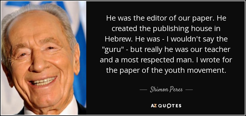 He was the editor of our paper. He created the publishing house in Hebrew. He was - I wouldn't say the 
