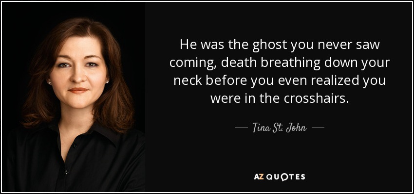 He was the ghost you never saw coming, death breathing down your neck before you even realized you were in the crosshairs. - Tina St. John