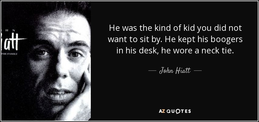 He was the kind of kid you did not want to sit by. He kept his boogers in his desk, he wore a neck tie. - John Hiatt