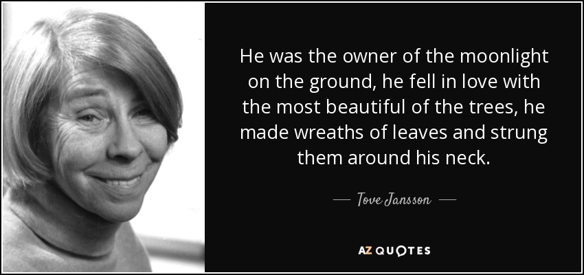 He was the owner of the moonlight on the ground, he fell in love with the most beautiful of the trees, he made wreaths of leaves and strung them around his neck. - Tove Jansson