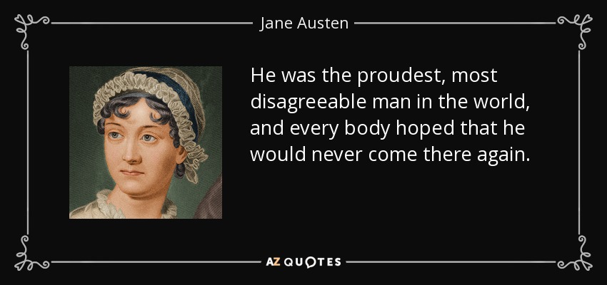 He was the proudest, most disagreeable man in the world, and every body hoped that he would never come there again. - Jane Austen