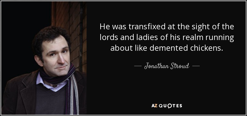 He was transfixed at the sight of the lords and ladies of his realm running about like demented chickens. - Jonathan Stroud