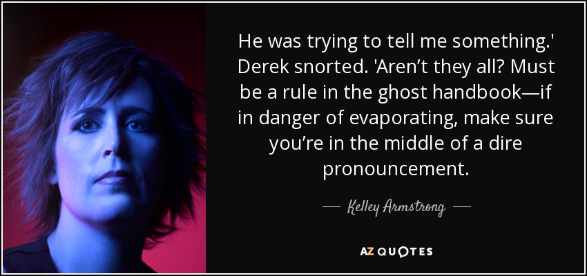 He was trying to tell me something.' Derek snorted. 'Aren’t they all? Must be a rule in the ghost handbook—if in danger of evaporating, make sure you’re in the middle of a dire pronouncement. - Kelley Armstrong