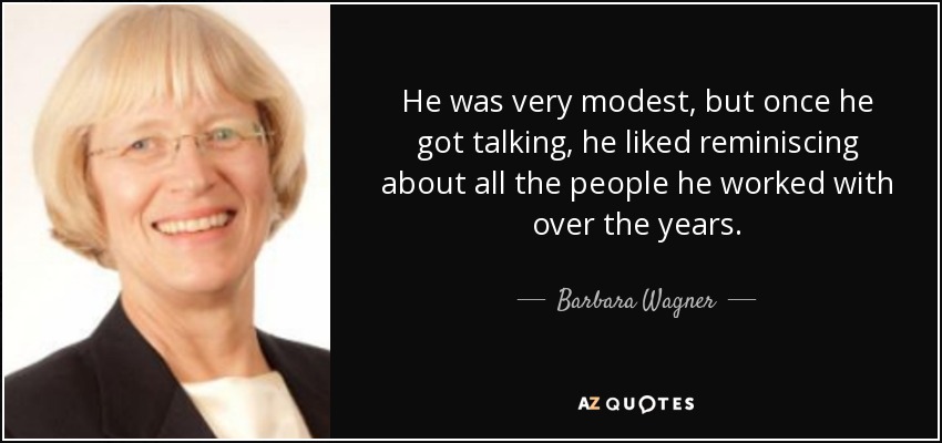 He was very modest, but once he got talking, he liked reminiscing about all the people he worked with over the years. - Barbara Wagner