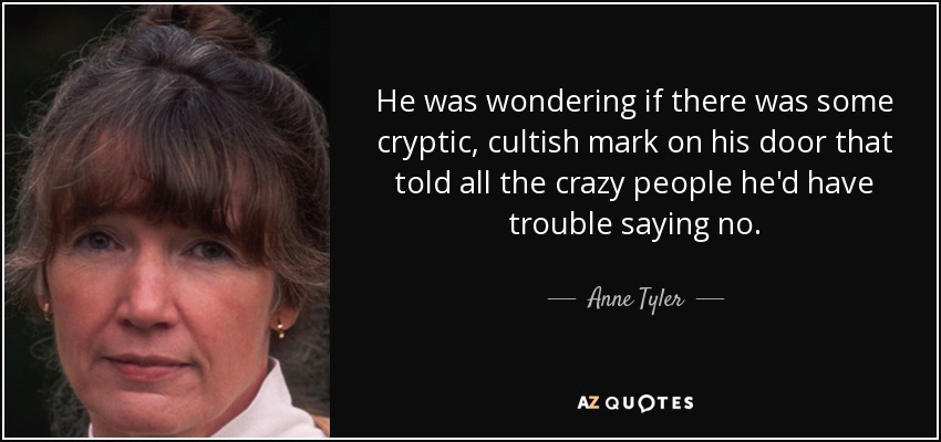 He was wondering if there was some cryptic, cultish mark on his door that told all the crazy people he'd have trouble saying no. - Anne Tyler