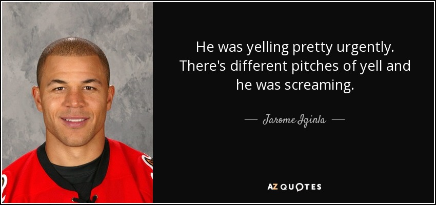 He was yelling pretty urgently. There's different pitches of yell and he was screaming. - Jarome Iginla