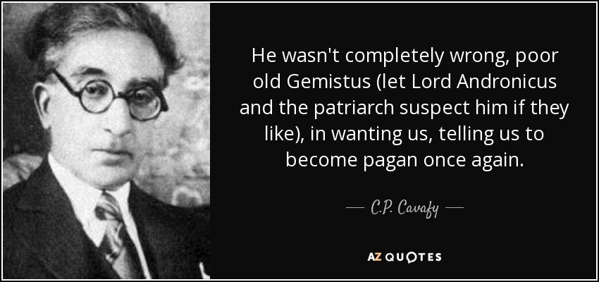 He wasn't completely wrong, poor old Gemistus (let Lord Andronicus and the patriarch suspect him if they like), in wanting us, telling us to become pagan once again. - C.P. Cavafy