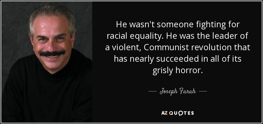 He wasn't someone fighting for racial equality. He was the leader of a violent, Communist revolution that has nearly succeeded in all of its grisly horror. - Joseph Farah