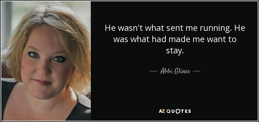 He wasn't what sent me running. He was what had made me want to stay. - Abbi Glines