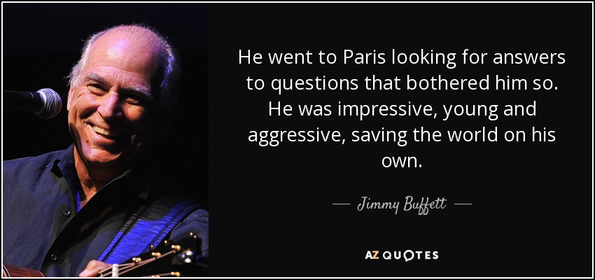 He went to Paris looking for answers to questions that bothered him so. He was impressive, young and aggressive, saving the world on his own. - Jimmy Buffett