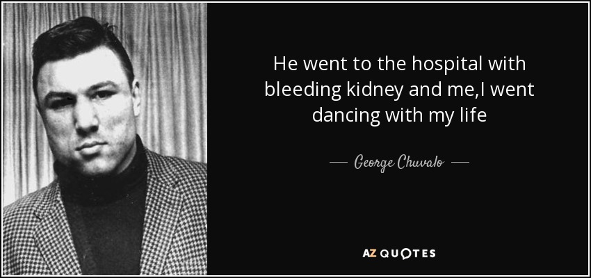 He went to the hospital with bleeding kidney and me,I went dancing with my life - George Chuvalo