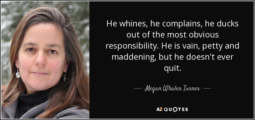 He whines, he complains, he ducks out of the most obvious responsibility. He is vain, petty and maddening, but he doesn't ever quit. - Megan Whalen Turner