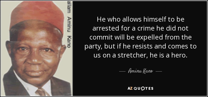 He who allows himself to be arrested for a crime he did not commit will be expelled from the party, but if he resists and comes to us on a stretcher, he is a hero. - Aminu Kano