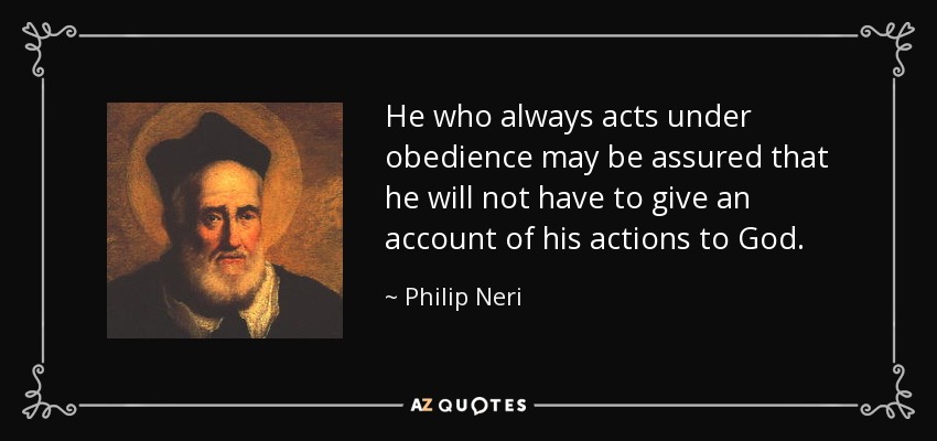 He who always acts under obedience may be assured that he will not have to give an account of his actions to God. - Philip Neri