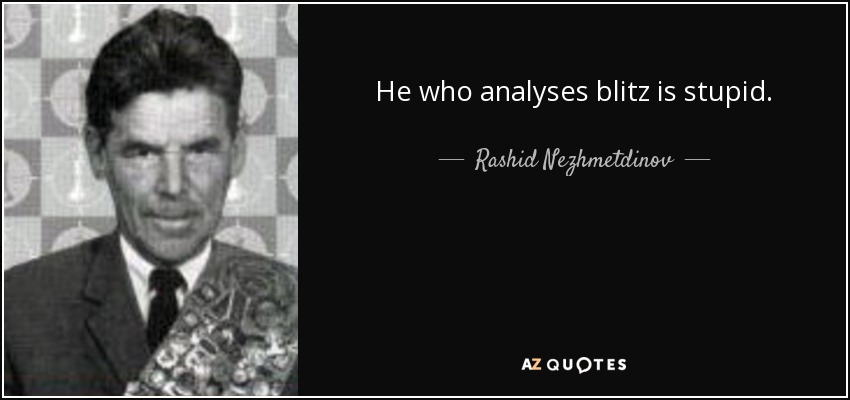 He who analyses blitz is stupid. - Rashid Nezhmetdinov