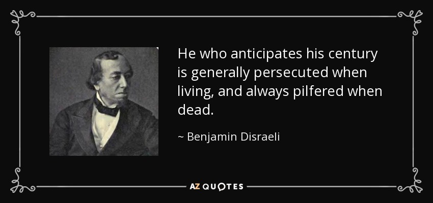 He who anticipates his century is generally persecuted when living, and always pilfered when dead. - Benjamin Disraeli
