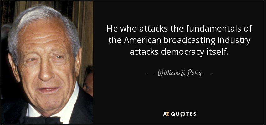 He who attacks the fundamentals of the American broadcasting industry attacks democracy itself. - William S. Paley