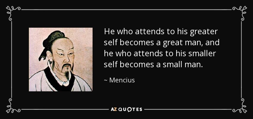 He who attends to his greater self becomes a great man, and he who attends to his smaller self becomes a small man. - Mencius