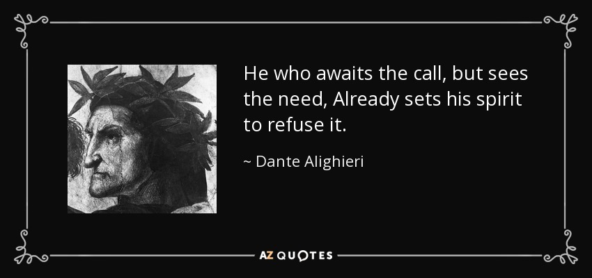 He who awaits the call, but sees the need, Already sets his spirit to refuse it. - Dante Alighieri
