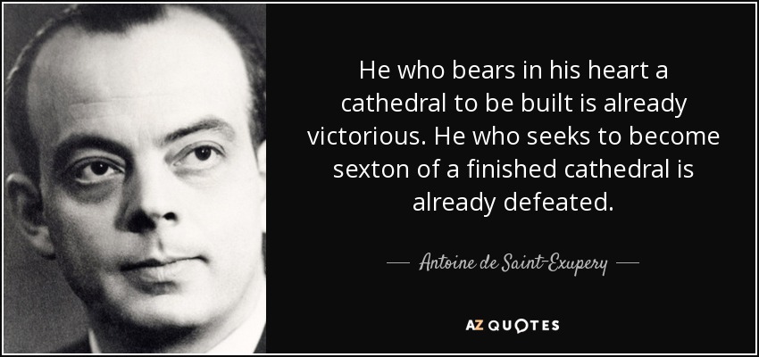 He who bears in his heart a cathedral to be built is already victorious. He who seeks to become sexton of a finished cathedral is already defeated. - Antoine de Saint-Exupery