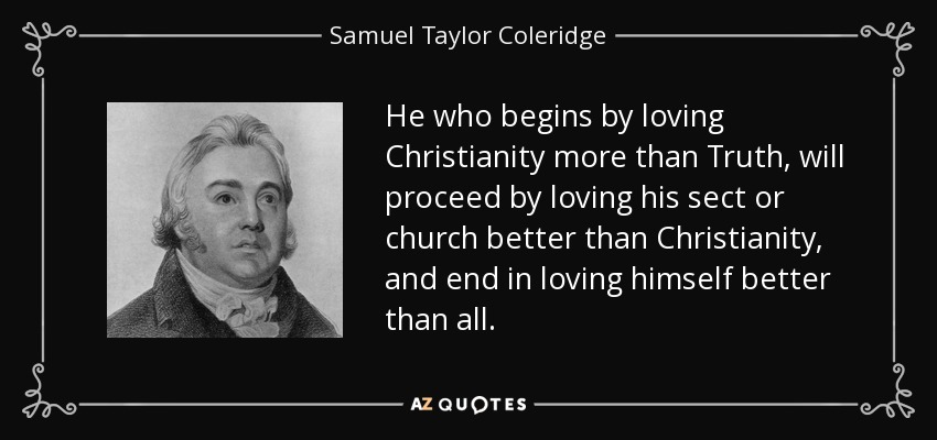 He who begins by loving Christianity more than Truth, will proceed by loving his sect or church better than Christianity, and end in loving himself better than all. - Samuel Taylor Coleridge