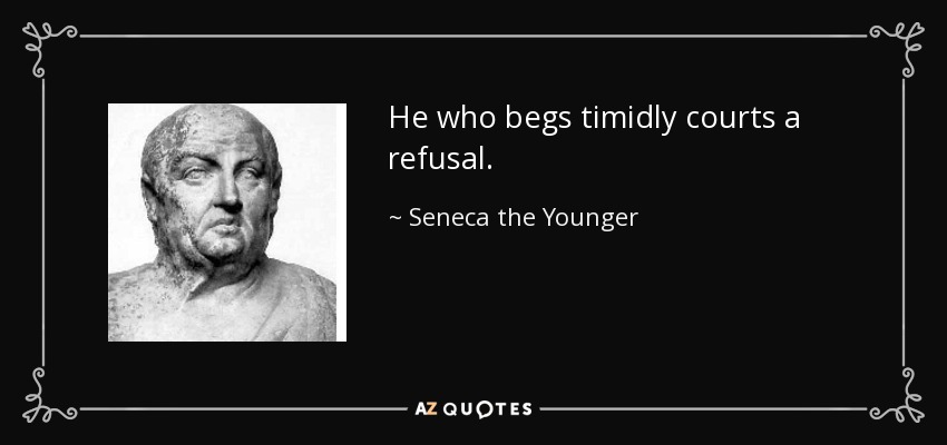 He who begs timidly courts a refusal. - Seneca the Younger