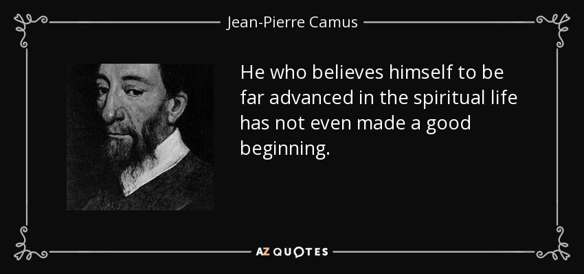He who believes himself to be far advanced in the spiritual life has not even made a good beginning. - Jean-Pierre Camus