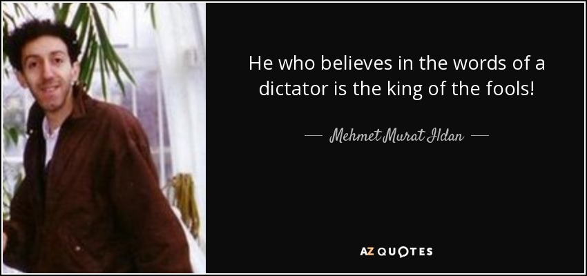 He who believes in the words of a dictator is the king of the fools! - Mehmet Murat Ildan