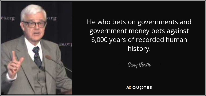 He who bets on governments and government money bets against 6,000 years of recorded human history. - Gary North