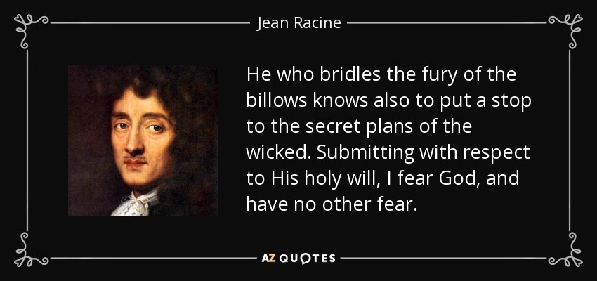 He who bridles the fury of the billows knows also to put a stop to the secret plans of the wicked. Submitting with respect to His holy will, I fear God, and have no other fear. - Jean Racine