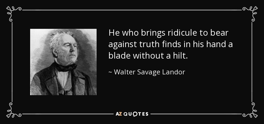 He who brings ridicule to bear against truth finds in his hand a blade without a hilt. - Walter Savage Landor