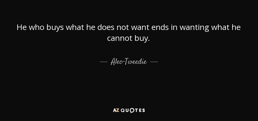 He who buys what he does not want ends in wanting what he cannot buy. - Alec-Tweedie